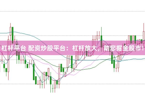 杠杆平台 配资炒股平台：杠杆放大，助您掘金股市！