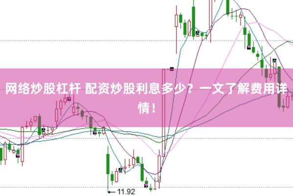 网络炒股杠杆 配资炒股利息多少？一文了解费用详情！