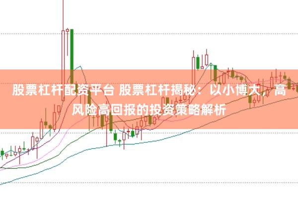 股票杠杆配资平台 股票杠杆揭秘：以小博大，高风险高回报的投资策略解析