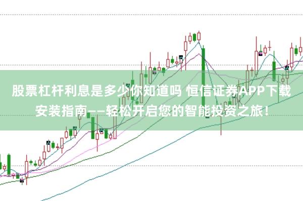 股票杠杆利息是多少你知道吗 恒信证券APP下载安装指南——轻松开启您的智能投资之旅！