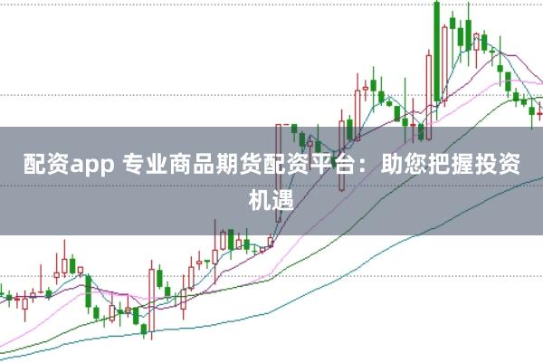 配资app 专业商品期货配资平台：助您把握投资机遇