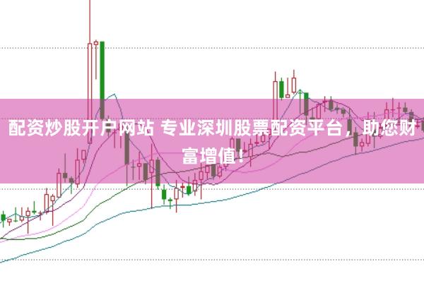 配资炒股开户网站 专业深圳股票配资平台，助您财富增值！