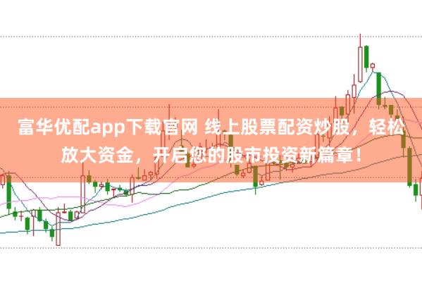 富华优配app下载官网 线上股票配资炒股，轻松放大资金，开启您的股市投资新篇章！
