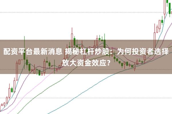 配资平台最新消息 揭秘杠杆炒股：为何投资者选择放大资金效应？