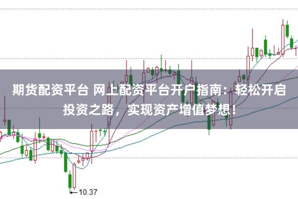 期货配资平台 网上配资平台开户指南：轻松开启投资之路，实现资产增值梦想！