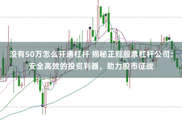 没有50万怎么开通杠杆 揭秘正规股票杠杆公司：安全高效的投资利器，助力股市征战