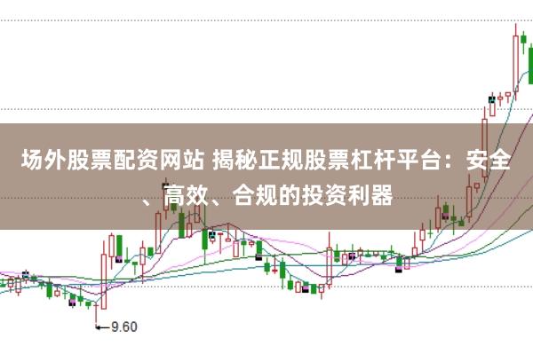 场外股票配资网站 揭秘正规股票杠杆平台：安全、高效、合规的投资利器