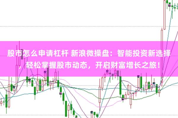 股市怎么申请杠杆 新浪微操盘：智能投资新选择，轻松掌握股市动态，开启财富增长之旅！