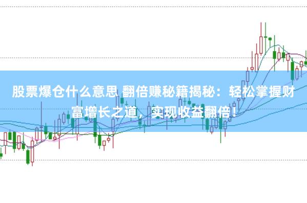 股票爆仓什么意思 翻倍赚秘籍揭秘：轻松掌握财富增长之道，实现收益翻倍！