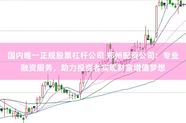 国内唯一正规股票杠杆公司 郑州配资公司：专业融资服务，助力投资者实现财富增值梦想
