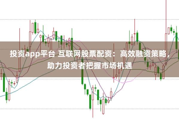 投资app平台 互联网股票配资：高效融资策略，助力投资者把握市场机遇