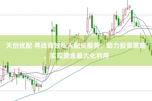 天创优配 寻找高效私人配资服务，助力投资策略，实现资金最大化利用