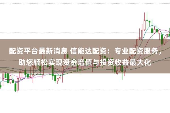 配资平台最新消息 信能达配资：专业配资服务，助您轻松实现资金增值与投资收益最大化