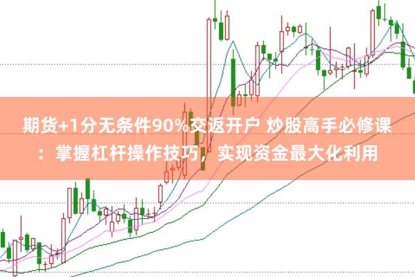 期货+1分无条件90%交返开户 炒股高手必修课：掌握杠杆操作技巧，实现资金最大化利用