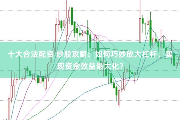 十大合法配资 炒股攻略：如何巧妙放大杠杆，实现资金效益最大化？