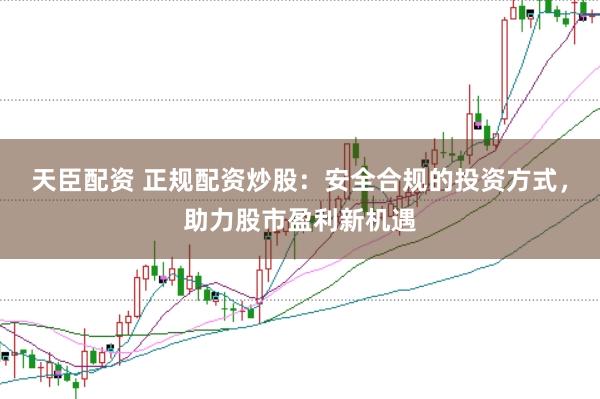天臣配资 正规配资炒股：安全合规的投资方式，助力股市盈利新机遇