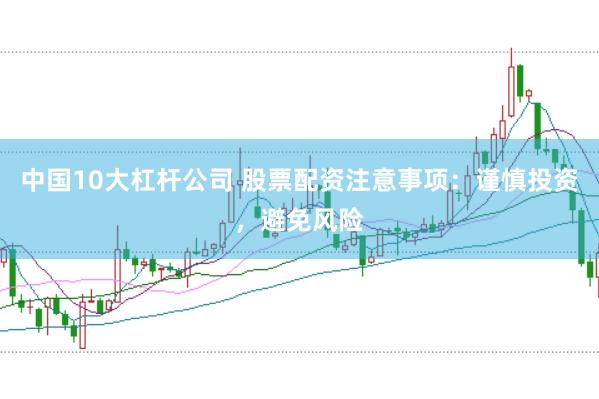 中国10大杠杆公司 股票配资注意事项：谨慎投资，避免风险