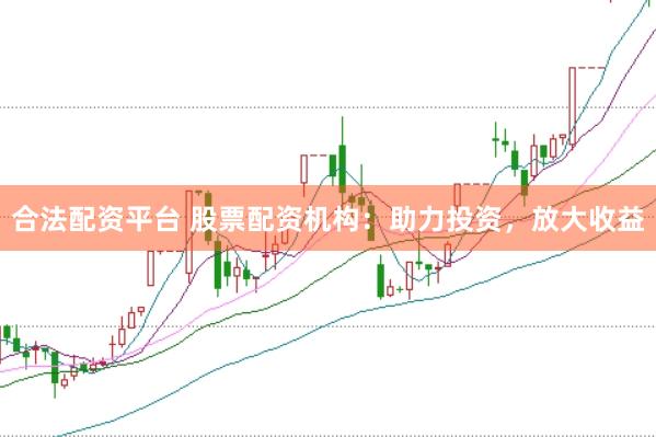 合法配资平台 股票配资机构：助力投资，放大收益