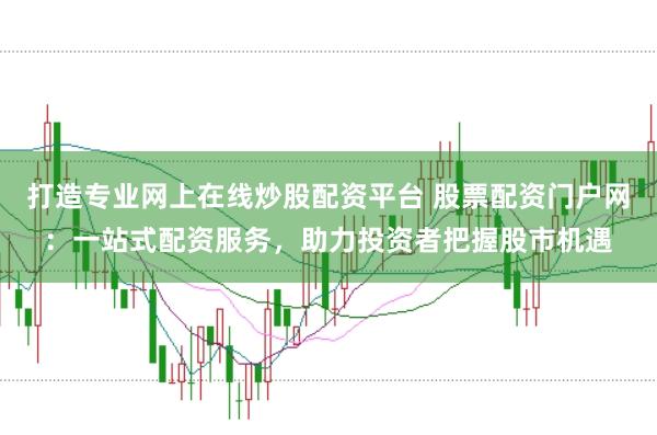 打造专业网上在线炒股配资平台 股票配资门户网：一站式配资服务，助力投资者把握股市机遇