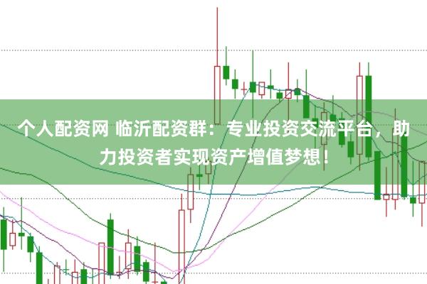 个人配资网 临沂配资群：专业投资交流平台，助力投资者实现资产增值梦想！