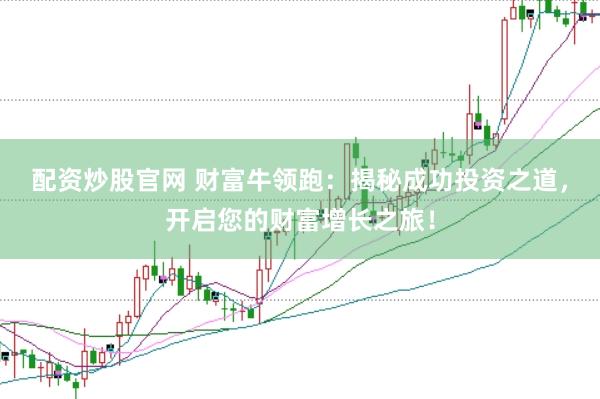 配资炒股官网 财富牛领跑：揭秘成功投资之道，开启您的财富增长之旅！