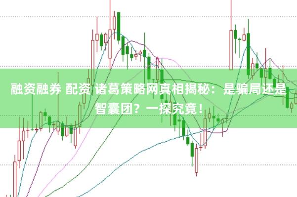 融资融券 配资 诸葛策略网真相揭秘：是骗局还是智囊团？一探究竟！