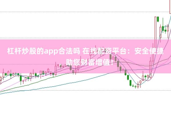 杠杆炒股的app合法吗 在线配资平台：安全便捷，助您财富增值！