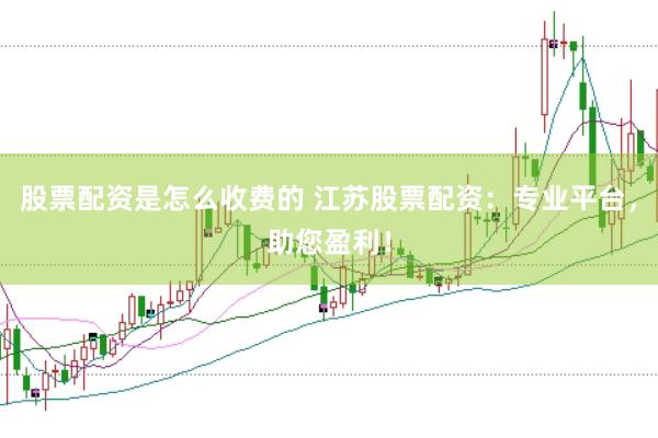 股票配资是怎么收费的 江苏股票配资：专业平台，助您盈利！
