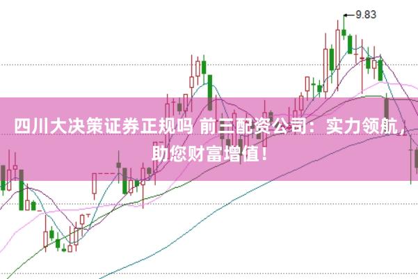 四川大决策证券正规吗 前三配资公司：实力领航，助您财富增值！