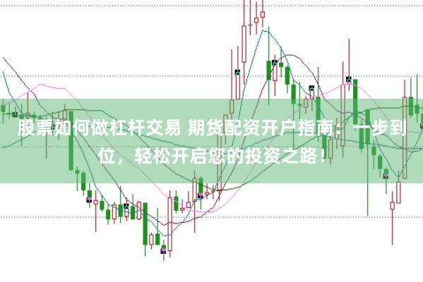 股票如何做杠杆交易 期货配资开户指南：一步到位，轻松开启您的投资之路！