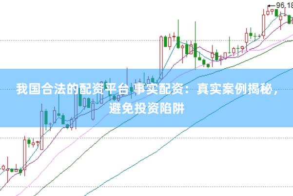 我国合法的配资平台 事实配资：真实案例揭秘，避免投资陷阱