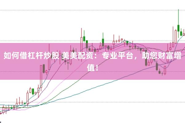 如何借杠杆炒股 美美配资：专业平台，助您财富增值！