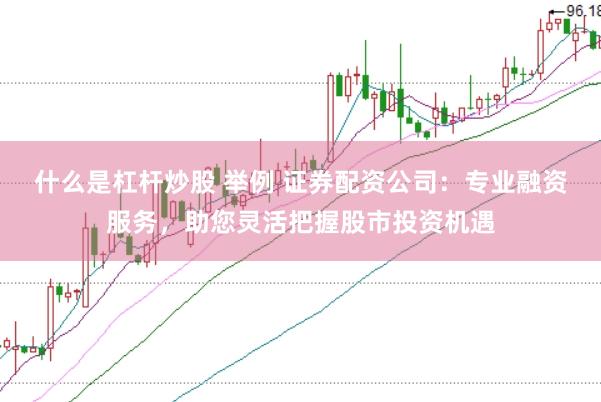 什么是杠杆炒股 举例 证券配资公司：专业融资服务，助您灵活把握股市投资机遇