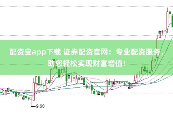 配资宝app下载 证券配资官网：专业配资服务，助您轻松实现财富增值！