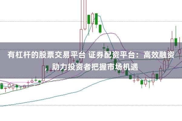 有杠杆的股票交易平台 证券配资平台：高效融资，助力投资者把握市场机遇