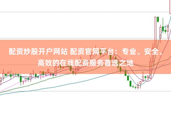 配资炒股开户网站 配资官网平台：专业、安全、高效的在线配资服务首选之地