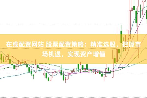 在线配资网站 股票配资策略：精准选股，把握市场机遇，实现资产增值