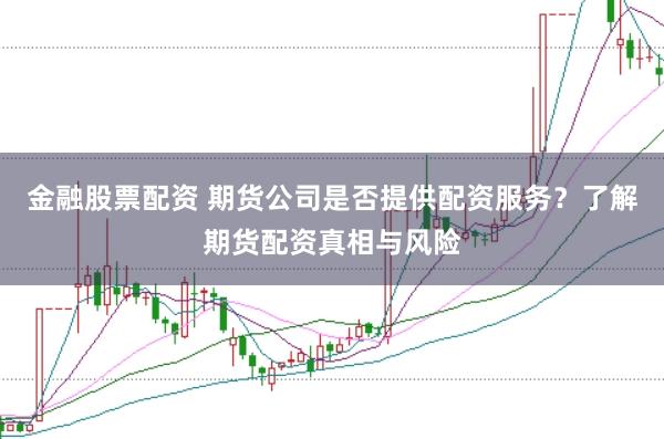 金融股票配资 期货公司是否提供配资服务？了解期货配资真相与风险