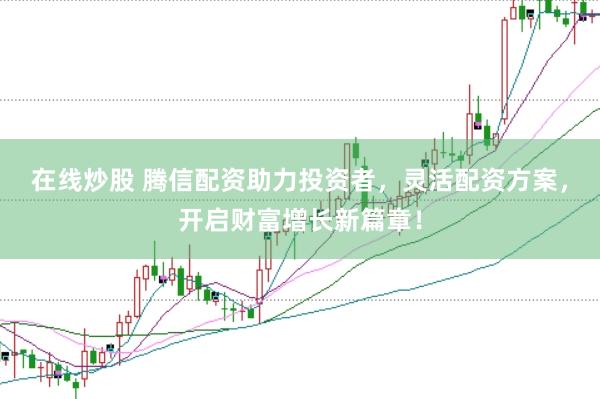 在线炒股 腾信配资助力投资者，灵活配资方案，开启财富增长新篇章！