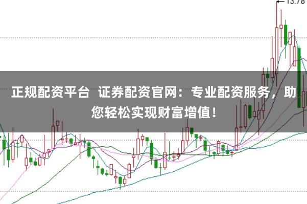 正规配资平台  证券配资官网：专业配资服务，助您轻松实现财富增值！