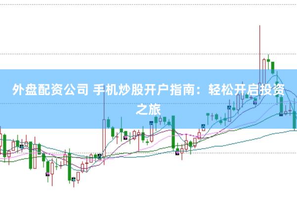 外盘配资公司 手机炒股开户指南：轻松开启投资之旅