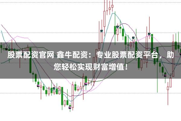 股票配资官网 鑫牛配资：专业股票配资平台，助您轻松实现财富增值！