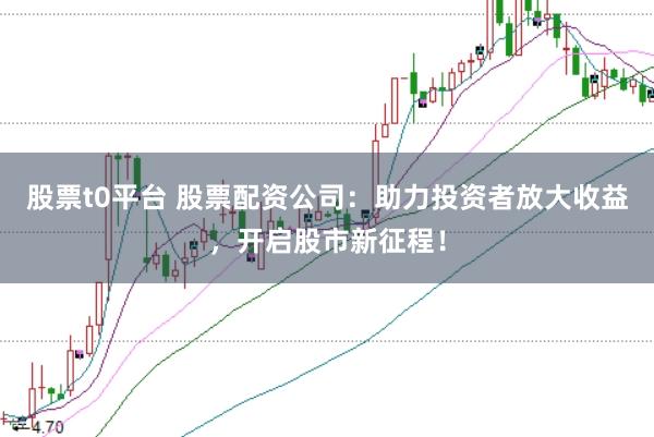 股票t0平台 股票配资公司：助力投资者放大收益，开启股市新征程！