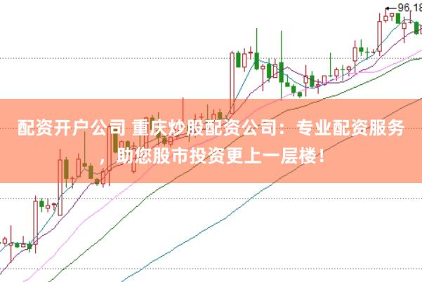 配资开户公司 重庆炒股配资公司：专业配资服务，助您股市投资更上一层楼！