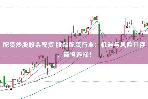 配资炒股股票配资 股票配资行业：机遇与风险并存，谨慎选择！