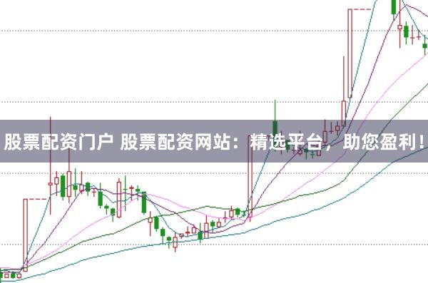 股票配资门户 股票配资网站：精选平台，助您盈利！