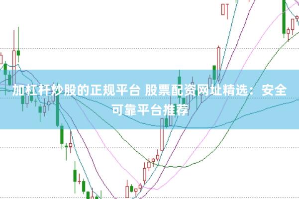 加杠杆炒股的正规平台 股票配资网址精选：安全可靠平台推荐