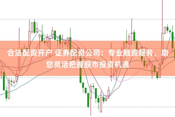 合法配资开户 证券配资公司：专业融资服务，助您灵活把握股市投资机遇