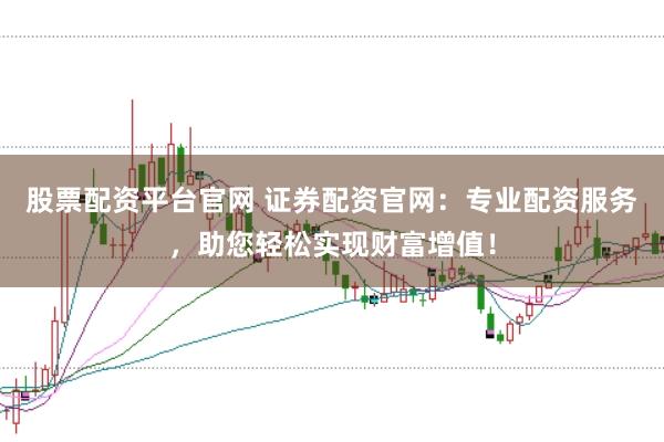 股票配资平台官网 证券配资官网：专业配资服务，助您轻松实现财富增值！