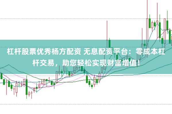 杠杆股票优秀杨方配资 无息配资平台：零成本杠杆交易，助您轻松实现财富增值！